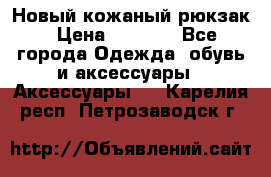 Новый кожаный рюкзак › Цена ­ 5 490 - Все города Одежда, обувь и аксессуары » Аксессуары   . Карелия респ.,Петрозаводск г.